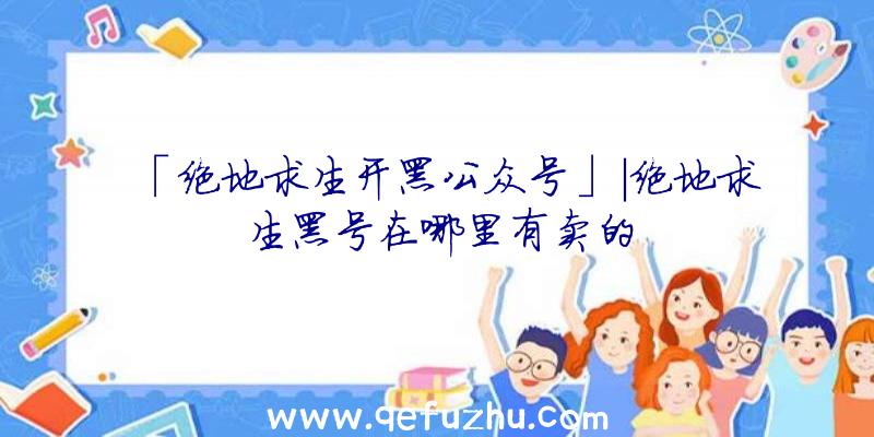 「绝地求生开黑公众号」|绝地求生黑号在哪里有卖的